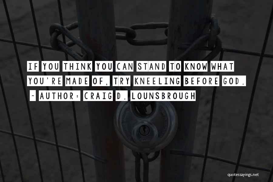 Craig D. Lounsbrough Quotes: If You Think You Can Stand To Know What You're Made Of, Try Kneeling Before God.