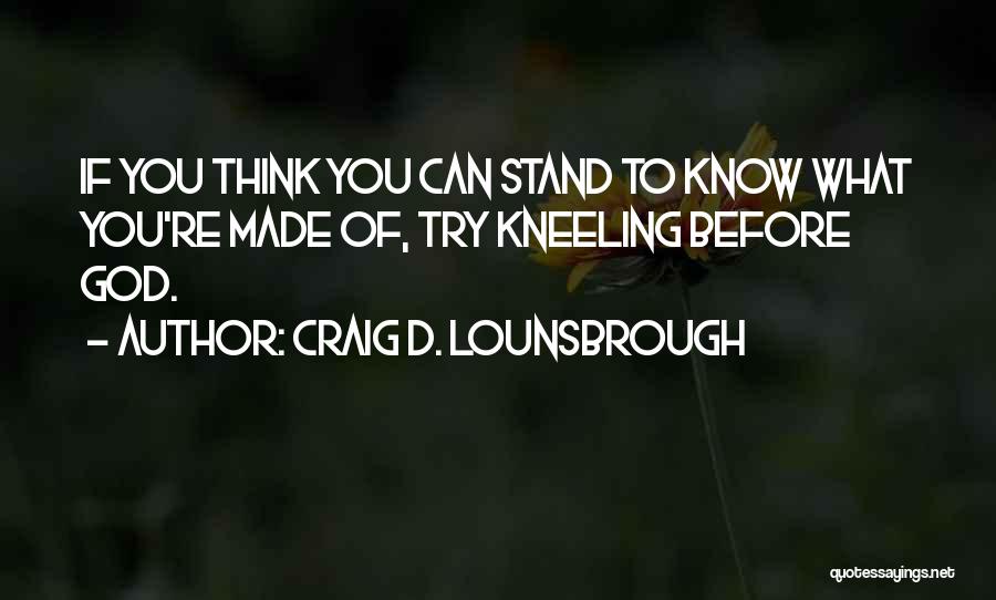 Craig D. Lounsbrough Quotes: If You Think You Can Stand To Know What You're Made Of, Try Kneeling Before God.