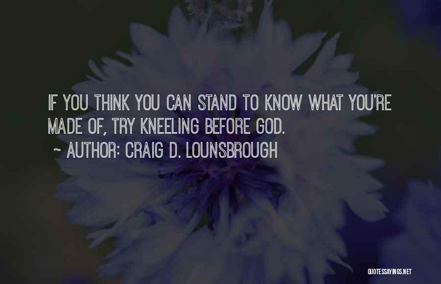 Craig D. Lounsbrough Quotes: If You Think You Can Stand To Know What You're Made Of, Try Kneeling Before God.