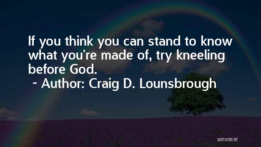 Craig D. Lounsbrough Quotes: If You Think You Can Stand To Know What You're Made Of, Try Kneeling Before God.