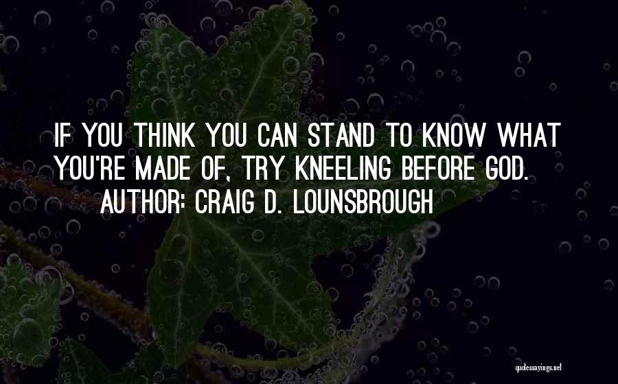 Craig D. Lounsbrough Quotes: If You Think You Can Stand To Know What You're Made Of, Try Kneeling Before God.