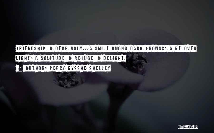 Percy Bysshe Shelley Quotes: Friendship, A Dear Balm...a Smile Among Dark Frowns: A Beloved Light: A Solitude, A Refuge, A Delight.