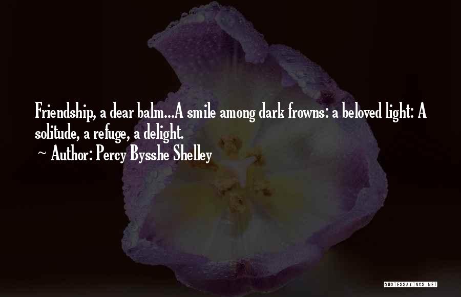Percy Bysshe Shelley Quotes: Friendship, A Dear Balm...a Smile Among Dark Frowns: A Beloved Light: A Solitude, A Refuge, A Delight.