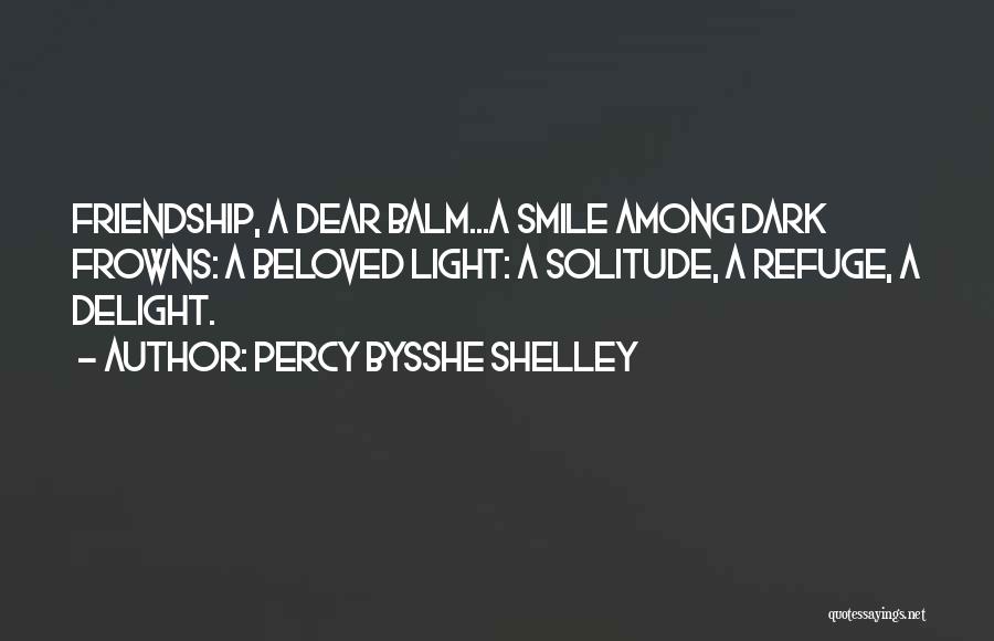 Percy Bysshe Shelley Quotes: Friendship, A Dear Balm...a Smile Among Dark Frowns: A Beloved Light: A Solitude, A Refuge, A Delight.