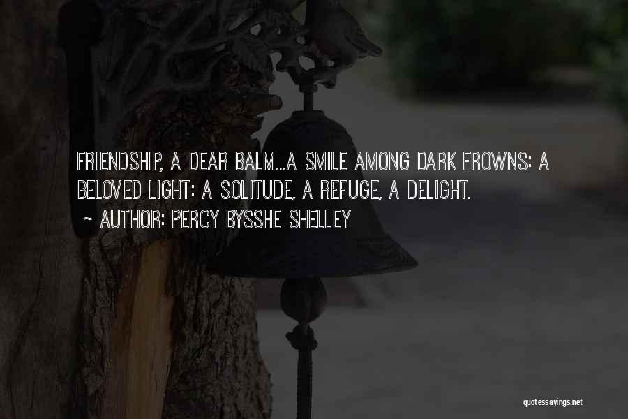 Percy Bysshe Shelley Quotes: Friendship, A Dear Balm...a Smile Among Dark Frowns: A Beloved Light: A Solitude, A Refuge, A Delight.