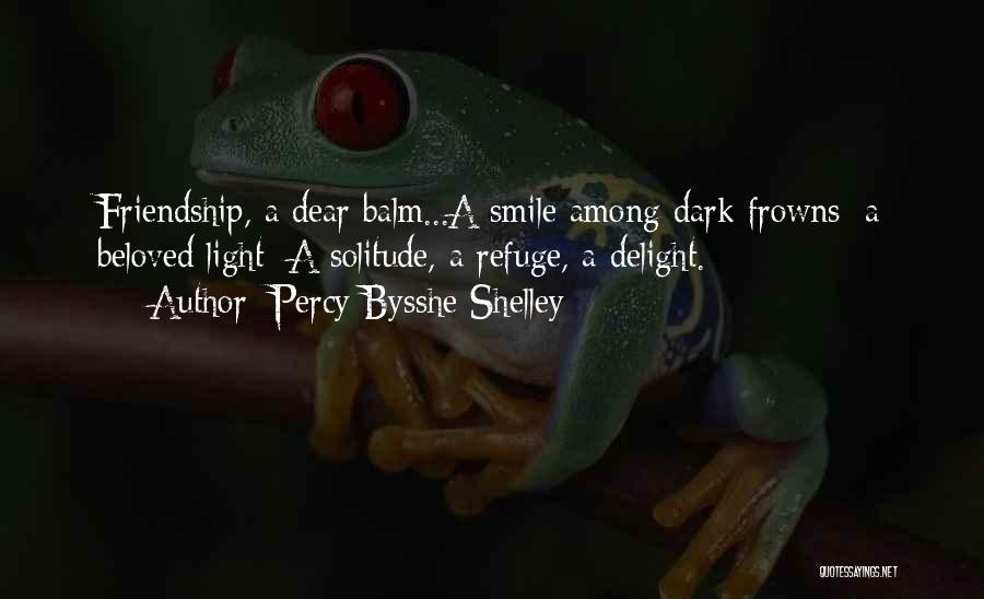 Percy Bysshe Shelley Quotes: Friendship, A Dear Balm...a Smile Among Dark Frowns: A Beloved Light: A Solitude, A Refuge, A Delight.