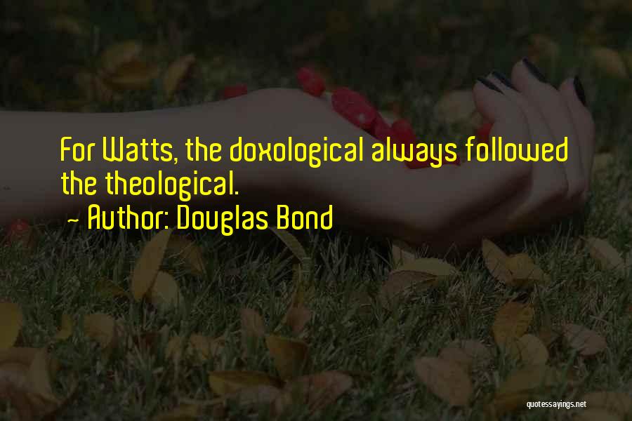 Douglas Bond Quotes: For Watts, The Doxological Always Followed The Theological.