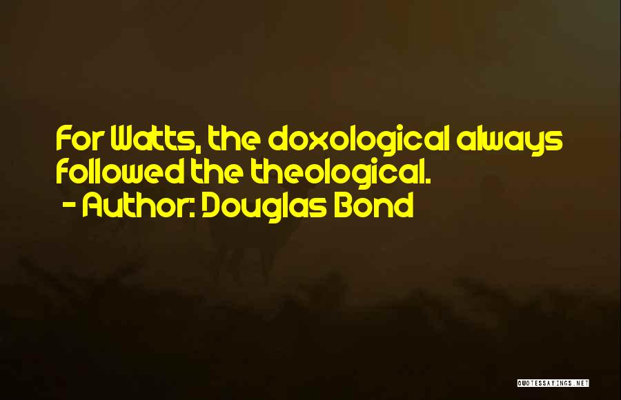 Douglas Bond Quotes: For Watts, The Doxological Always Followed The Theological.