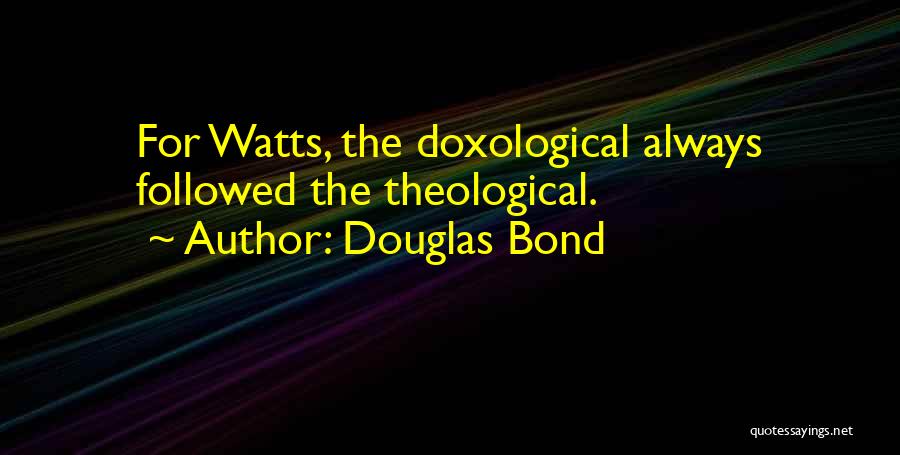 Douglas Bond Quotes: For Watts, The Doxological Always Followed The Theological.