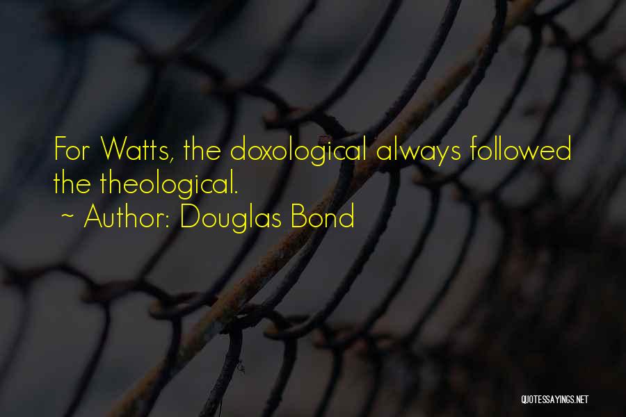 Douglas Bond Quotes: For Watts, The Doxological Always Followed The Theological.