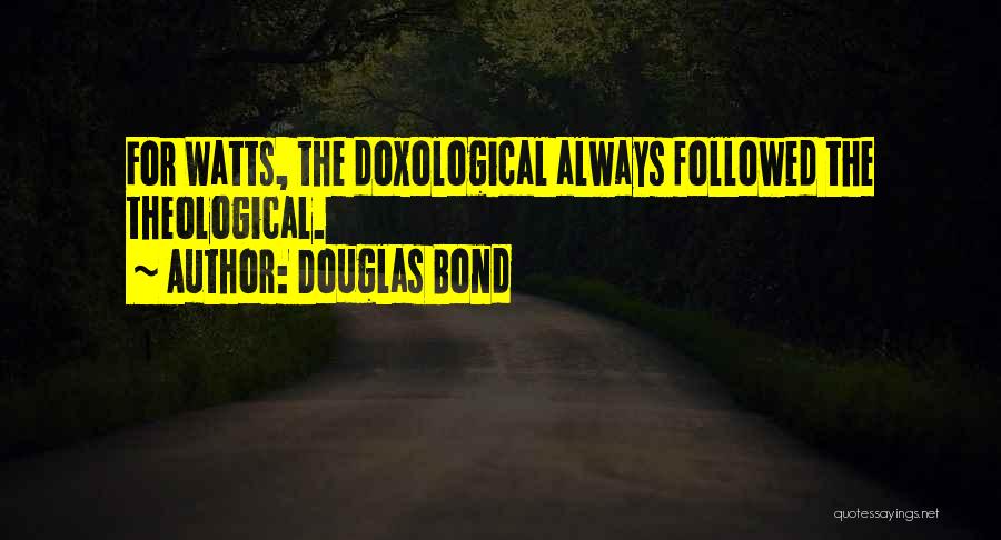 Douglas Bond Quotes: For Watts, The Doxological Always Followed The Theological.