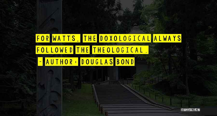 Douglas Bond Quotes: For Watts, The Doxological Always Followed The Theological.