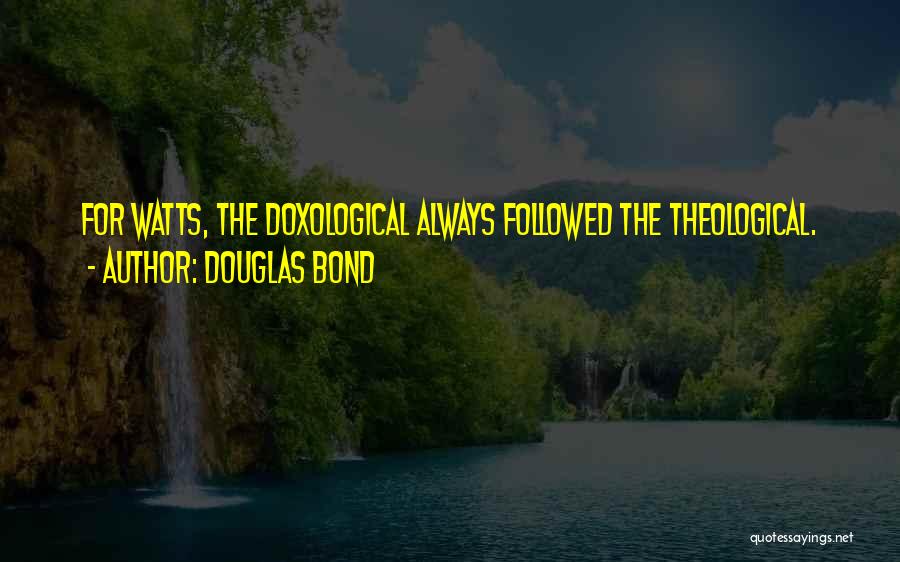 Douglas Bond Quotes: For Watts, The Doxological Always Followed The Theological.