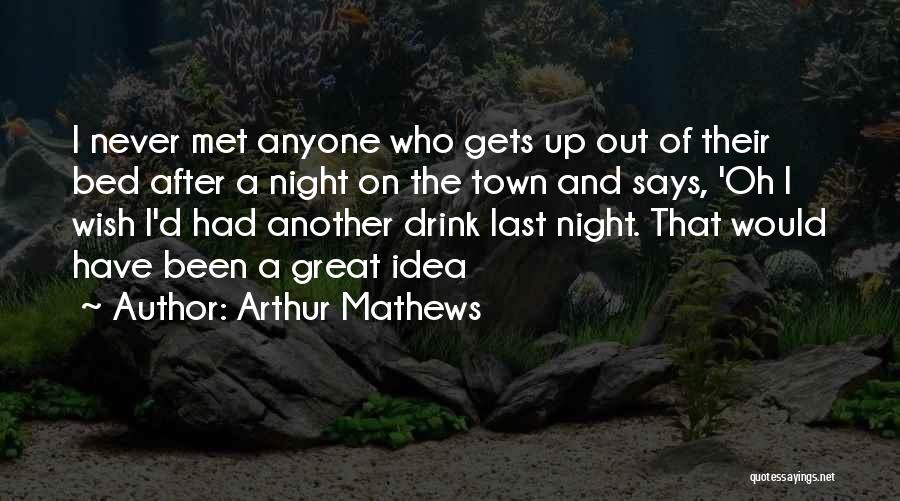 Arthur Mathews Quotes: I Never Met Anyone Who Gets Up Out Of Their Bed After A Night On The Town And Says, 'oh