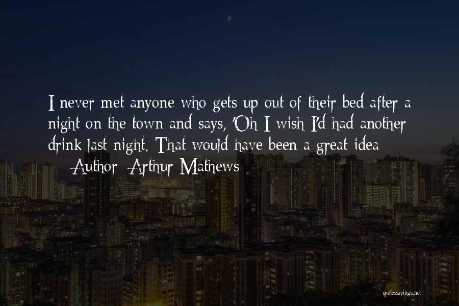 Arthur Mathews Quotes: I Never Met Anyone Who Gets Up Out Of Their Bed After A Night On The Town And Says, 'oh