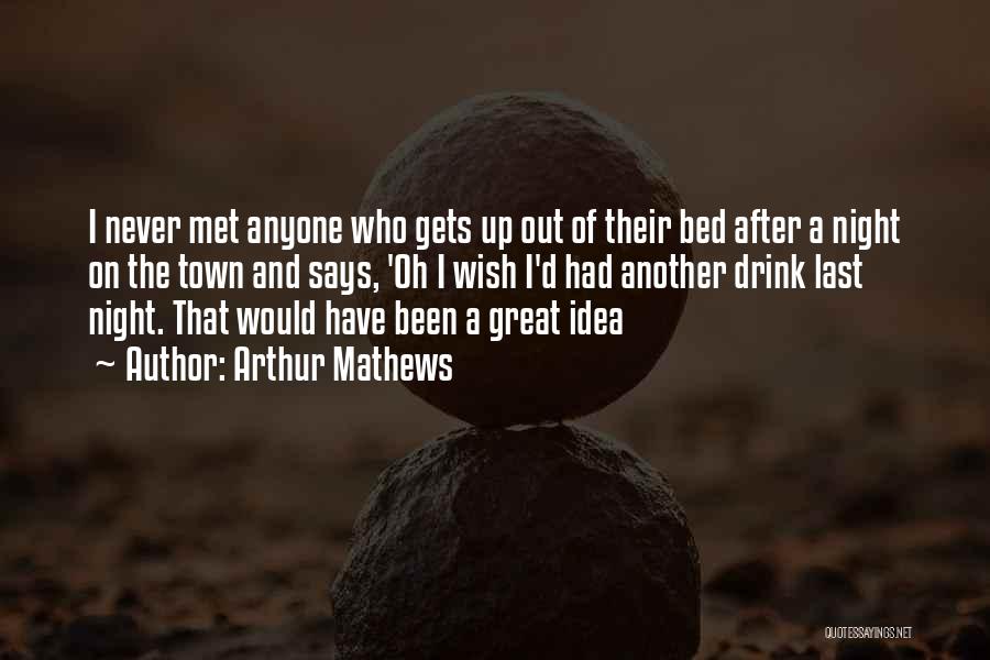 Arthur Mathews Quotes: I Never Met Anyone Who Gets Up Out Of Their Bed After A Night On The Town And Says, 'oh