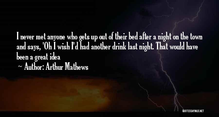 Arthur Mathews Quotes: I Never Met Anyone Who Gets Up Out Of Their Bed After A Night On The Town And Says, 'oh