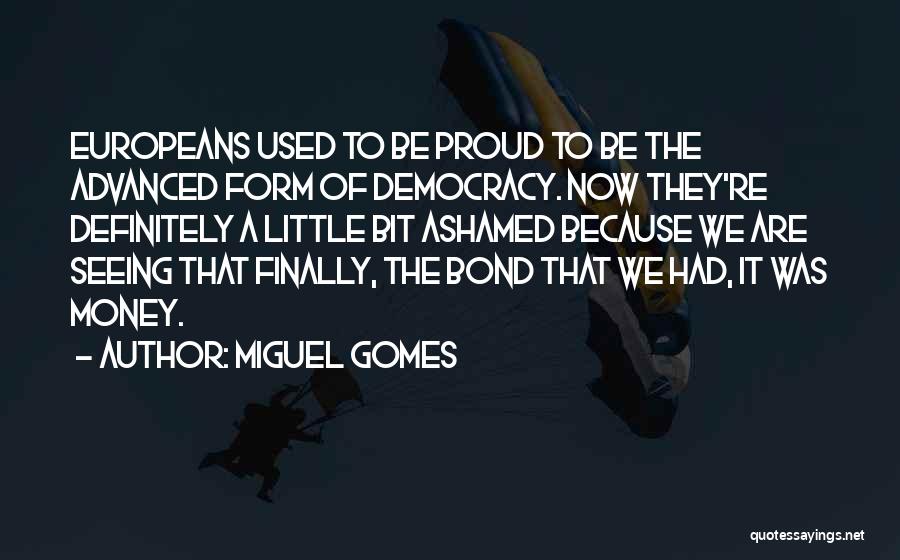 Miguel Gomes Quotes: Europeans Used To Be Proud To Be The Advanced Form Of Democracy. Now They're Definitely A Little Bit Ashamed Because