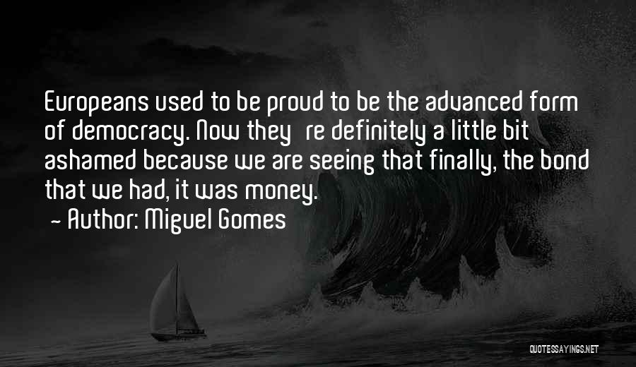 Miguel Gomes Quotes: Europeans Used To Be Proud To Be The Advanced Form Of Democracy. Now They're Definitely A Little Bit Ashamed Because