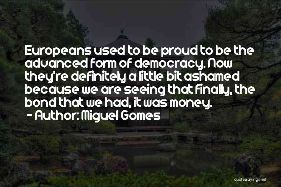 Miguel Gomes Quotes: Europeans Used To Be Proud To Be The Advanced Form Of Democracy. Now They're Definitely A Little Bit Ashamed Because