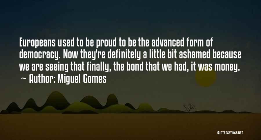 Miguel Gomes Quotes: Europeans Used To Be Proud To Be The Advanced Form Of Democracy. Now They're Definitely A Little Bit Ashamed Because