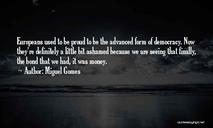 Miguel Gomes Quotes: Europeans Used To Be Proud To Be The Advanced Form Of Democracy. Now They're Definitely A Little Bit Ashamed Because