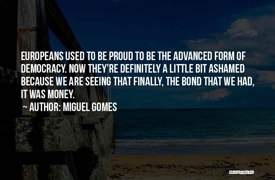 Miguel Gomes Quotes: Europeans Used To Be Proud To Be The Advanced Form Of Democracy. Now They're Definitely A Little Bit Ashamed Because