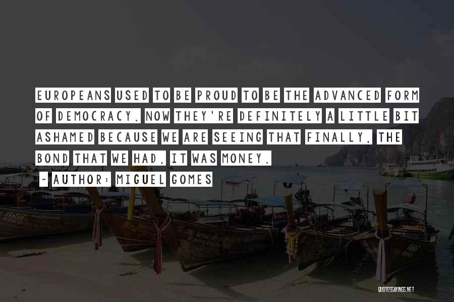 Miguel Gomes Quotes: Europeans Used To Be Proud To Be The Advanced Form Of Democracy. Now They're Definitely A Little Bit Ashamed Because