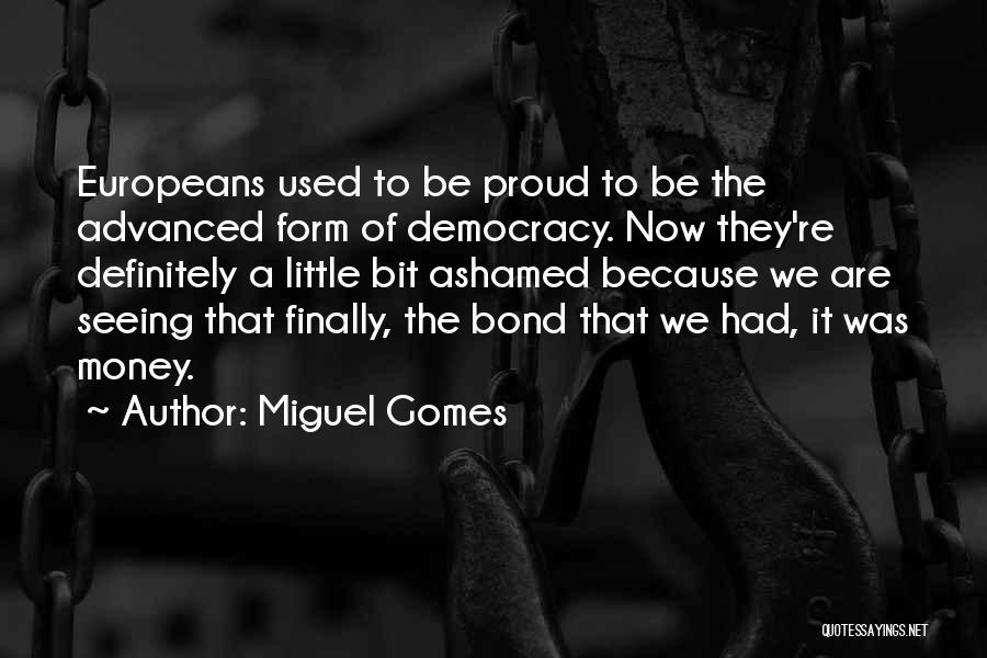 Miguel Gomes Quotes: Europeans Used To Be Proud To Be The Advanced Form Of Democracy. Now They're Definitely A Little Bit Ashamed Because