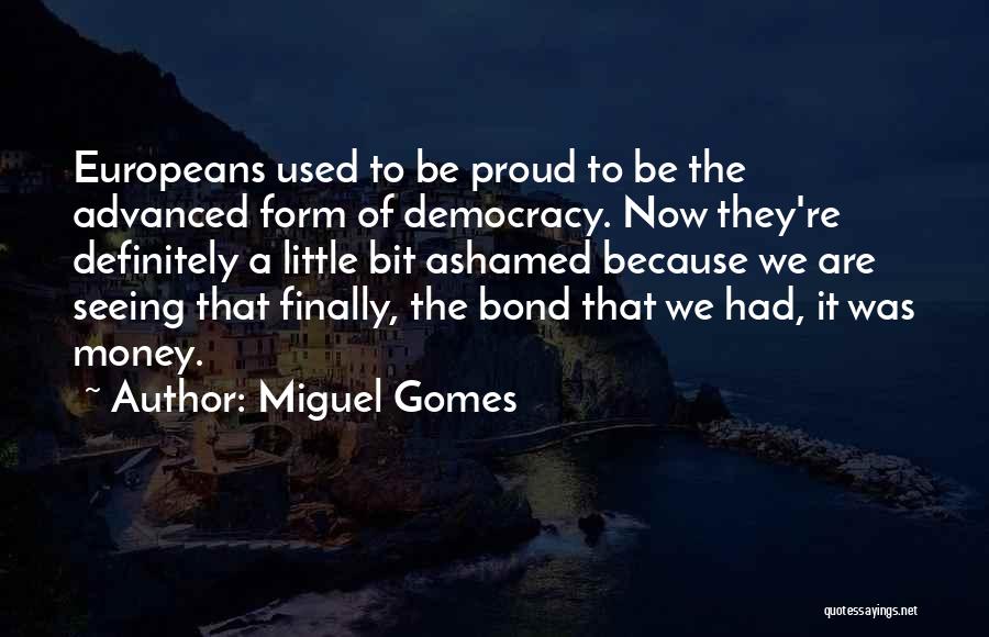 Miguel Gomes Quotes: Europeans Used To Be Proud To Be The Advanced Form Of Democracy. Now They're Definitely A Little Bit Ashamed Because