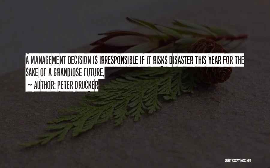 Peter Drucker Quotes: A Management Decision Is Irresponsible If It Risks Disaster This Year For The Sake Of A Grandiose Future.