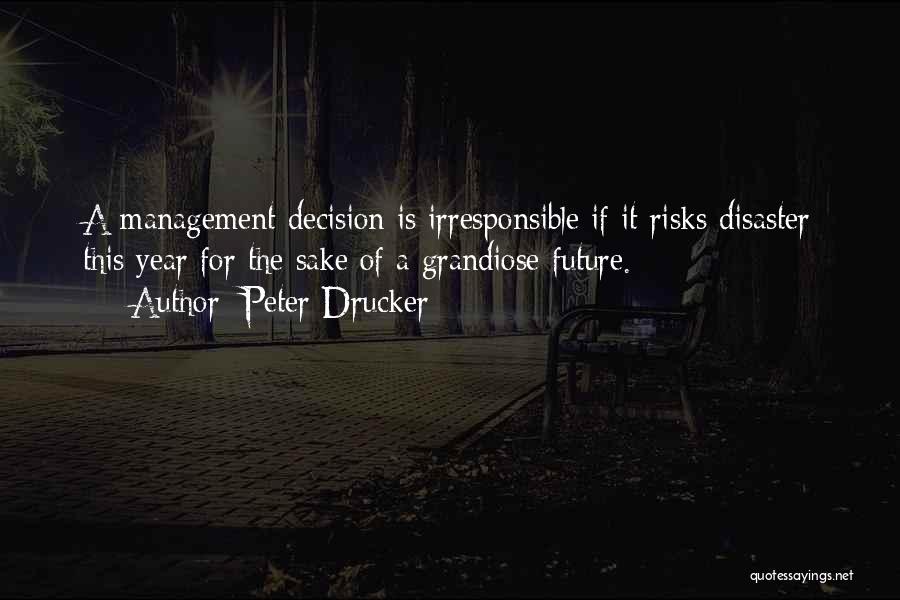 Peter Drucker Quotes: A Management Decision Is Irresponsible If It Risks Disaster This Year For The Sake Of A Grandiose Future.