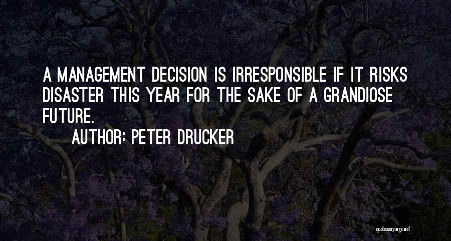 Peter Drucker Quotes: A Management Decision Is Irresponsible If It Risks Disaster This Year For The Sake Of A Grandiose Future.