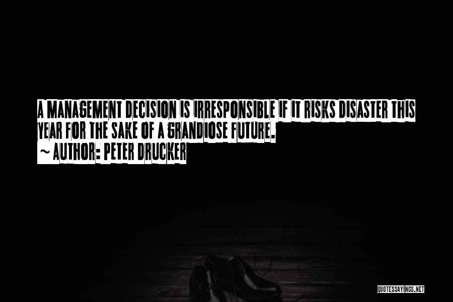 Peter Drucker Quotes: A Management Decision Is Irresponsible If It Risks Disaster This Year For The Sake Of A Grandiose Future.