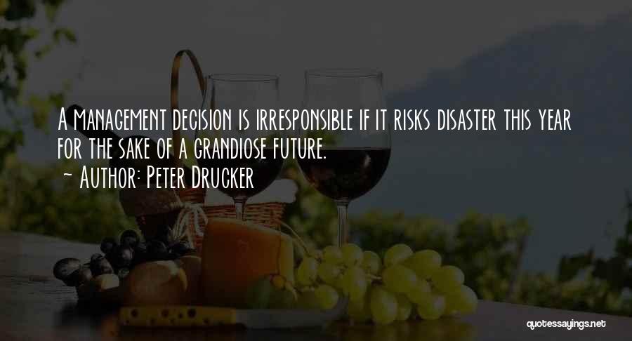 Peter Drucker Quotes: A Management Decision Is Irresponsible If It Risks Disaster This Year For The Sake Of A Grandiose Future.