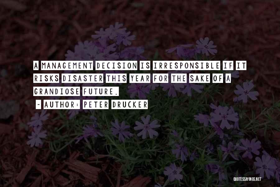 Peter Drucker Quotes: A Management Decision Is Irresponsible If It Risks Disaster This Year For The Sake Of A Grandiose Future.