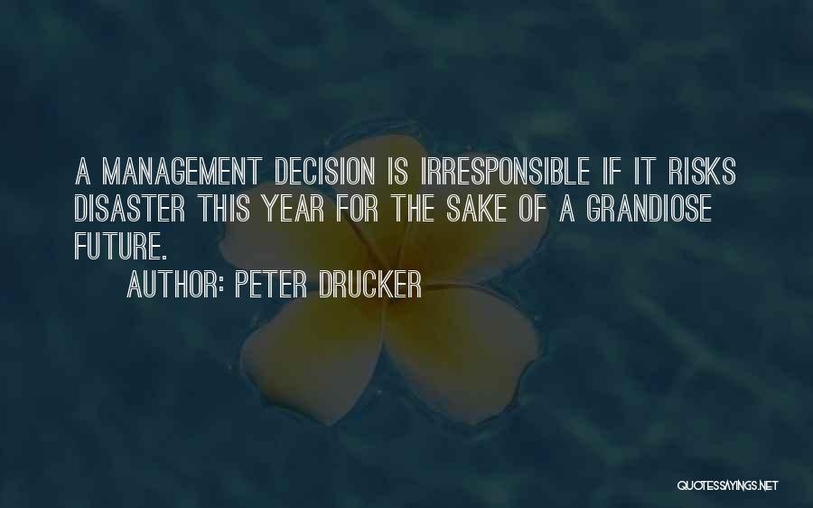 Peter Drucker Quotes: A Management Decision Is Irresponsible If It Risks Disaster This Year For The Sake Of A Grandiose Future.