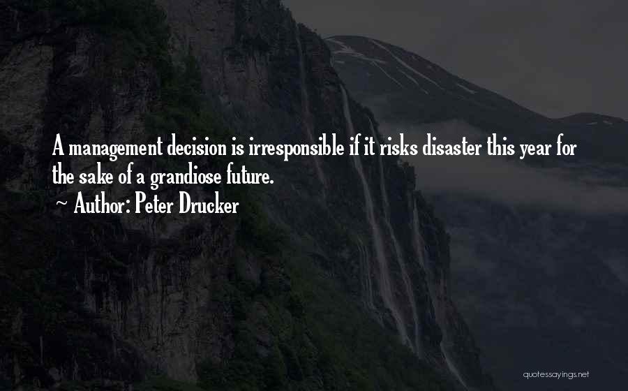 Peter Drucker Quotes: A Management Decision Is Irresponsible If It Risks Disaster This Year For The Sake Of A Grandiose Future.