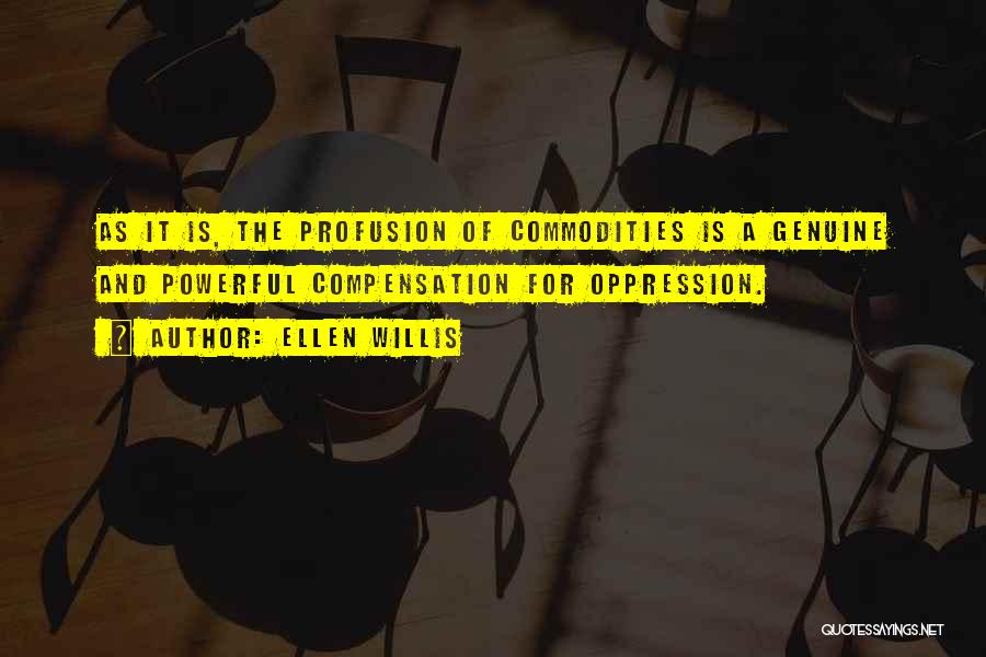 Ellen Willis Quotes: As It Is, The Profusion Of Commodities Is A Genuine And Powerful Compensation For Oppression.