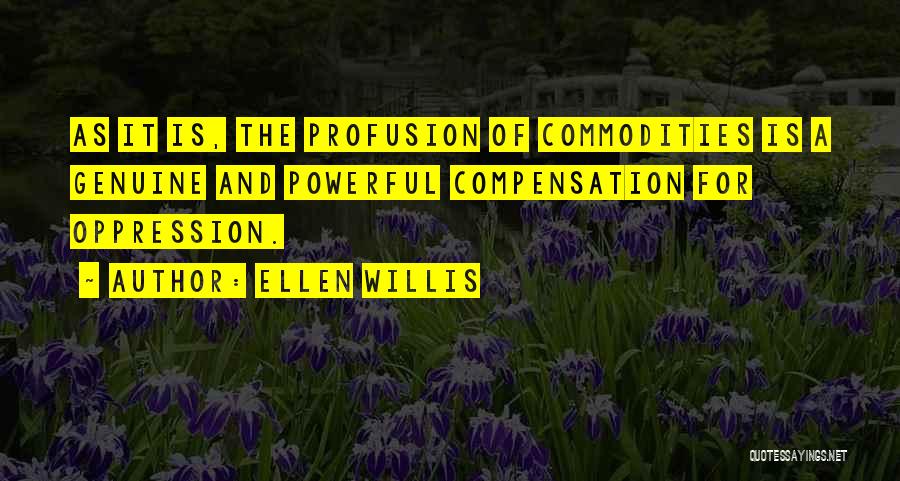 Ellen Willis Quotes: As It Is, The Profusion Of Commodities Is A Genuine And Powerful Compensation For Oppression.