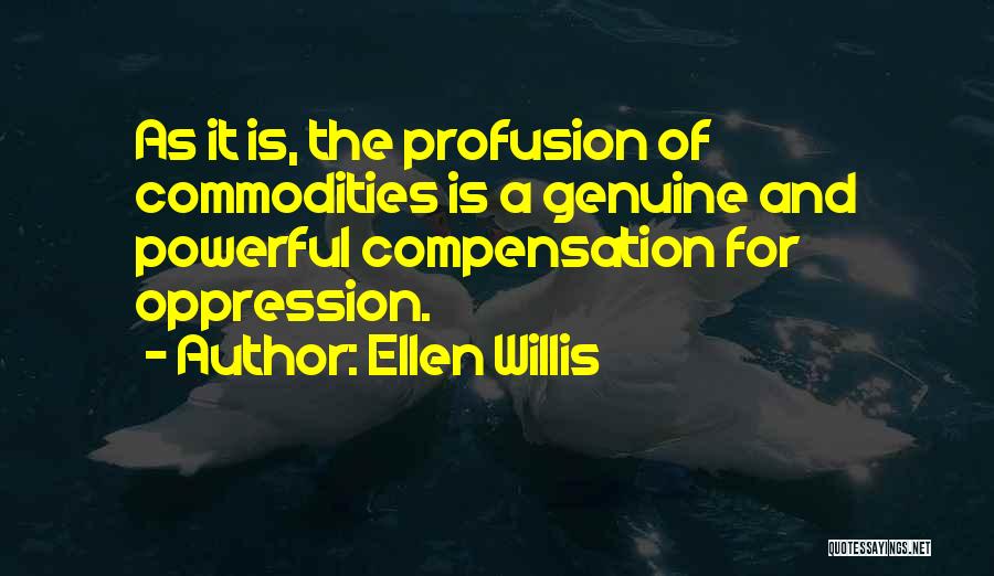 Ellen Willis Quotes: As It Is, The Profusion Of Commodities Is A Genuine And Powerful Compensation For Oppression.