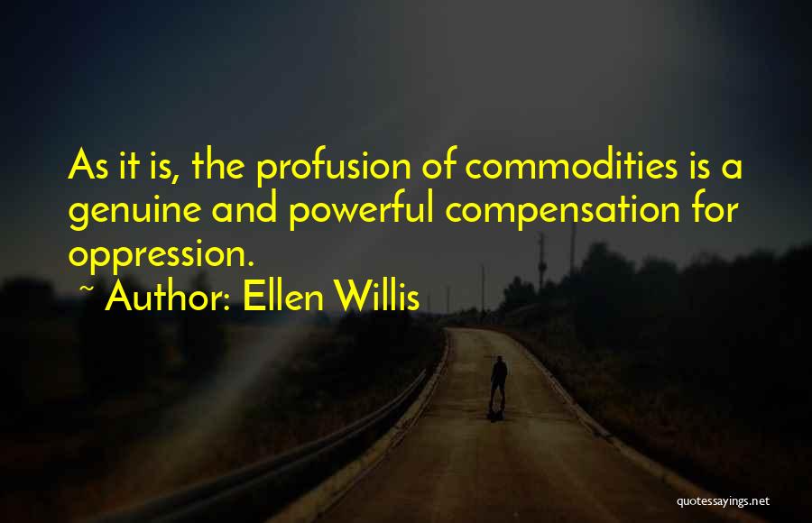 Ellen Willis Quotes: As It Is, The Profusion Of Commodities Is A Genuine And Powerful Compensation For Oppression.