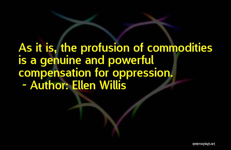 Ellen Willis Quotes: As It Is, The Profusion Of Commodities Is A Genuine And Powerful Compensation For Oppression.