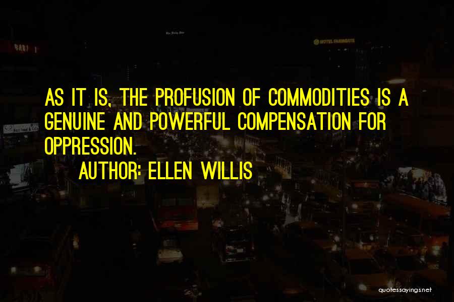 Ellen Willis Quotes: As It Is, The Profusion Of Commodities Is A Genuine And Powerful Compensation For Oppression.