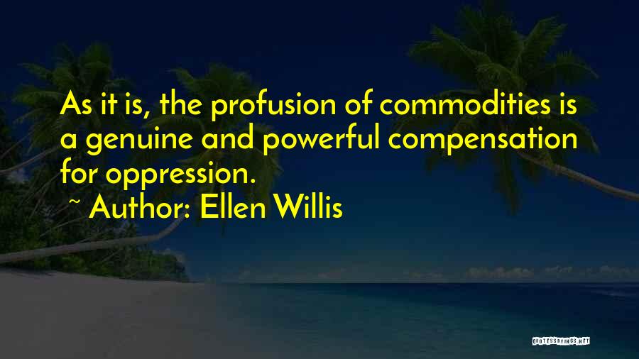 Ellen Willis Quotes: As It Is, The Profusion Of Commodities Is A Genuine And Powerful Compensation For Oppression.
