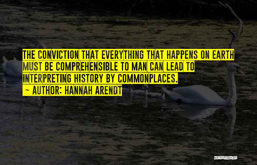 Hannah Arendt Quotes: The Conviction That Everything That Happens On Earth Must Be Comprehensible To Man Can Lead To Interpreting History By Commonplaces.