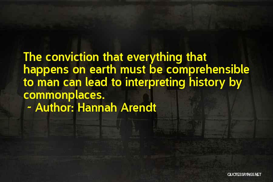 Hannah Arendt Quotes: The Conviction That Everything That Happens On Earth Must Be Comprehensible To Man Can Lead To Interpreting History By Commonplaces.