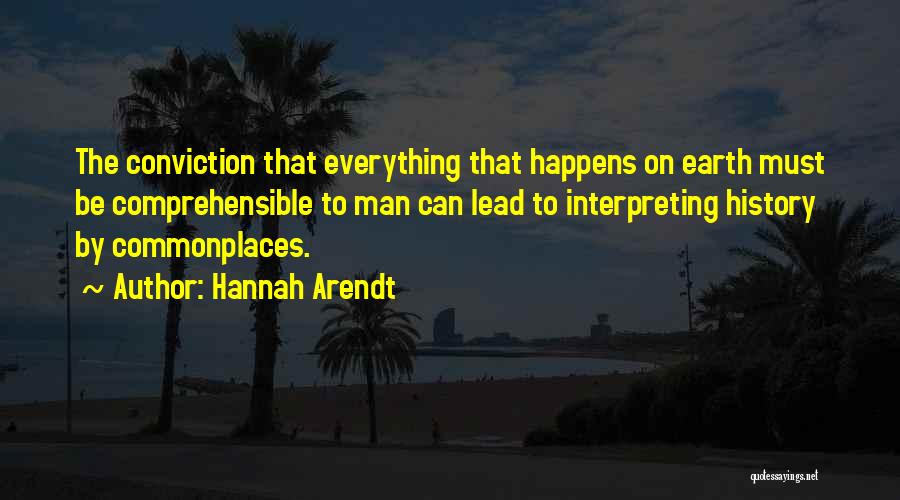 Hannah Arendt Quotes: The Conviction That Everything That Happens On Earth Must Be Comprehensible To Man Can Lead To Interpreting History By Commonplaces.