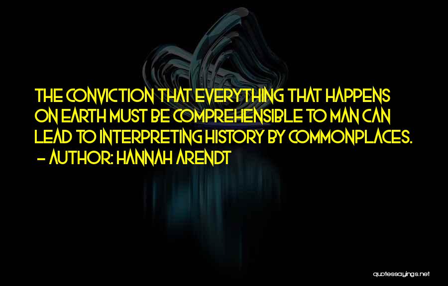 Hannah Arendt Quotes: The Conviction That Everything That Happens On Earth Must Be Comprehensible To Man Can Lead To Interpreting History By Commonplaces.