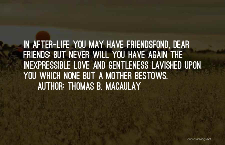 Thomas B. Macaulay Quotes: In After-life You May Have Friendsfond, Dear Friends; But Never Will You Have Again The Inexpressible Love And Gentleness Lavished